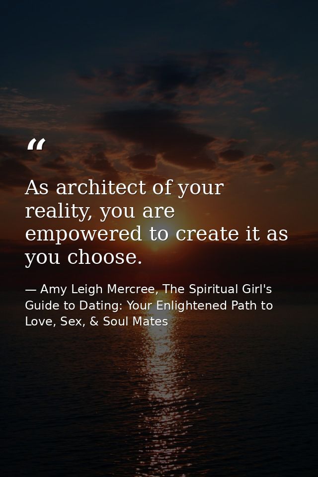 As architect of your reality, you are empowered to create it as you choose. — Amy Leigh Mercree, The Spiritual Girl's Guide to Dating: Your Enlightened Path to Love, Sex, & Soul Mates