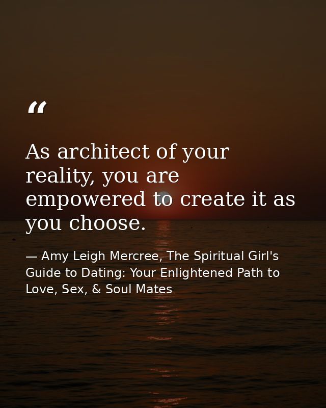 As architect of your reality, you are empowered to create it as you choose. — Amy Leigh Mercree, The Spiritual Girl's Guide to Dating: Your Enlightened Path to Love, Sex, & Soul Mates