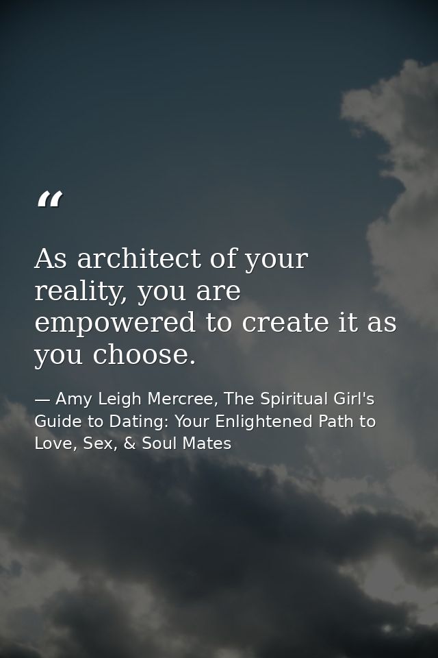 As architect of your reality, you are empowered to create it as you choose. — Amy Leigh Mercree, The Spiritual Girl's Guide to Dating: Your Enlightened Path to Love, Sex, & Soul Mates