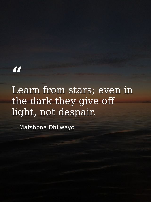 Learn from stars; even in the dark they give off light, not despair. — Matshona Dhliwayo