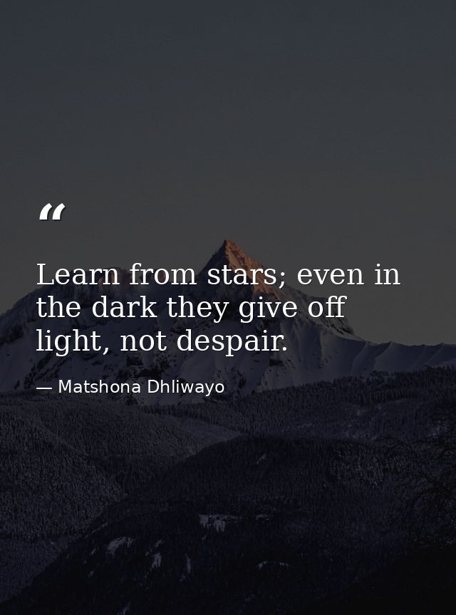 Learn from stars; even in the dark they give off light, not despair. — Matshona Dhliwayo