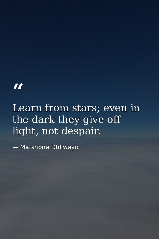 Learn from stars; even in the dark they give off light, not despair. — Matshona Dhliwayo