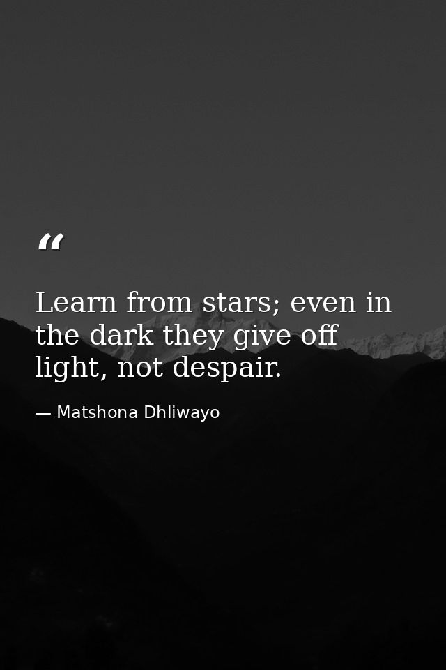 Learn from stars; even in the dark they give off light, not despair. — Matshona Dhliwayo