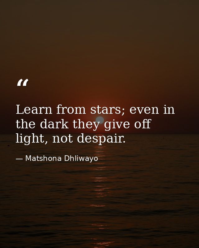 Learn from stars; even in the dark they give off light, not despair. — Matshona Dhliwayo