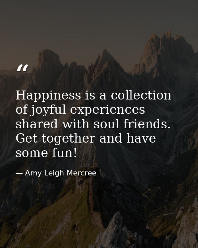 Happiness is a collection of joyful experiences shared with soul friends. Get together and have some fun! — Amy Leigh Mercree