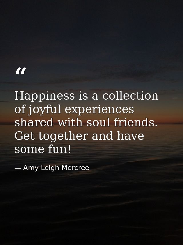 Happiness is a collection of joyful experiences shared with soul friends. Get together and have some fun! — Amy Leigh Mercree