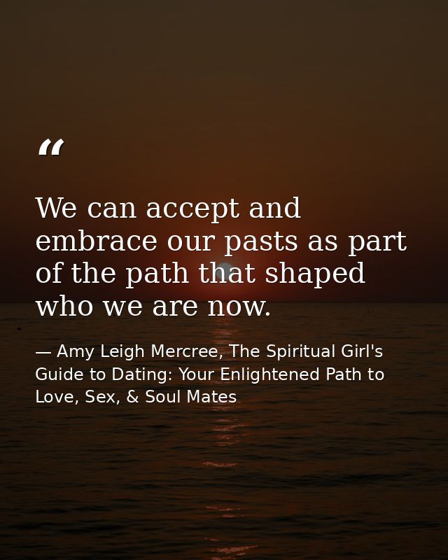 We can accept and embrace our pasts as part of the path that shaped who we are now. — Amy Leigh Mercree, The Spiritual Girl's Guide to Dating: Your Enlightened Path to Love, Sex, & Soul Mates