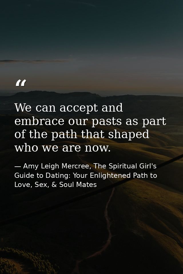 We can accept and embrace our pasts as part of the path that shaped who we are now. — Amy Leigh Mercree, The Spiritual Girl's Guide to Dating: Your Enlightened Path to Love, Sex, & Soul Mates