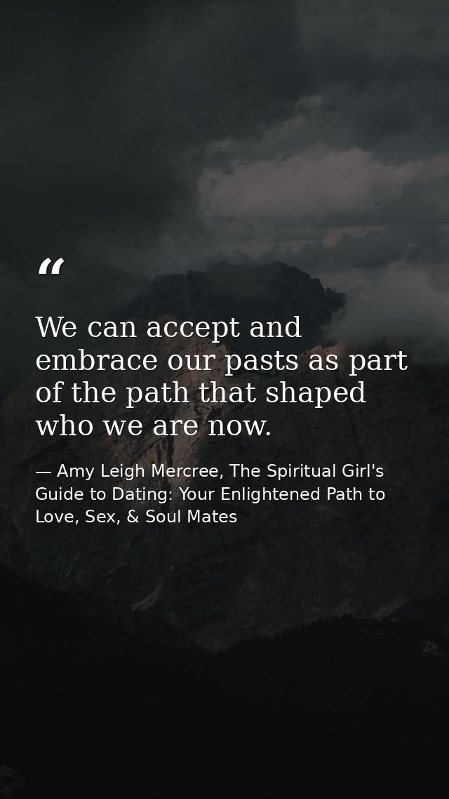 We can accept and embrace our pasts as part of the path that shaped who we are now. — Amy Leigh Mercree, The Spiritual Girl's Guide to Dating: Your Enlightened Path to Love, Sex, & Soul Mates