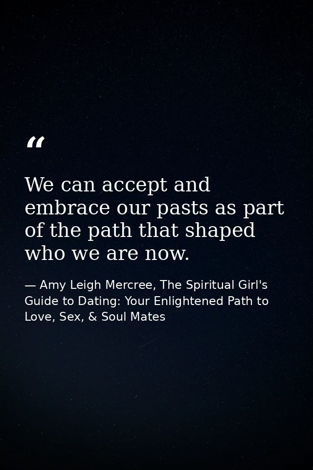 We can accept and embrace our pasts as part of the path that shaped who we are now. — Amy Leigh Mercree, The Spiritual Girl's Guide to Dating: Your Enlightened Path to Love, Sex, & Soul Mates