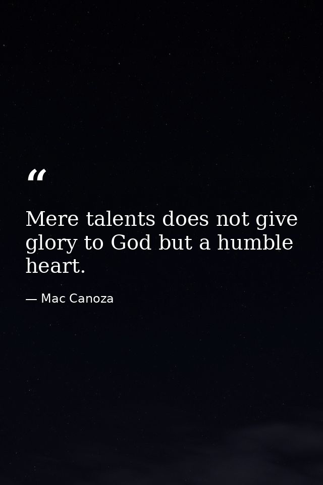 Mere talents does not give glory to God but a humble heart. — Mac Canoza