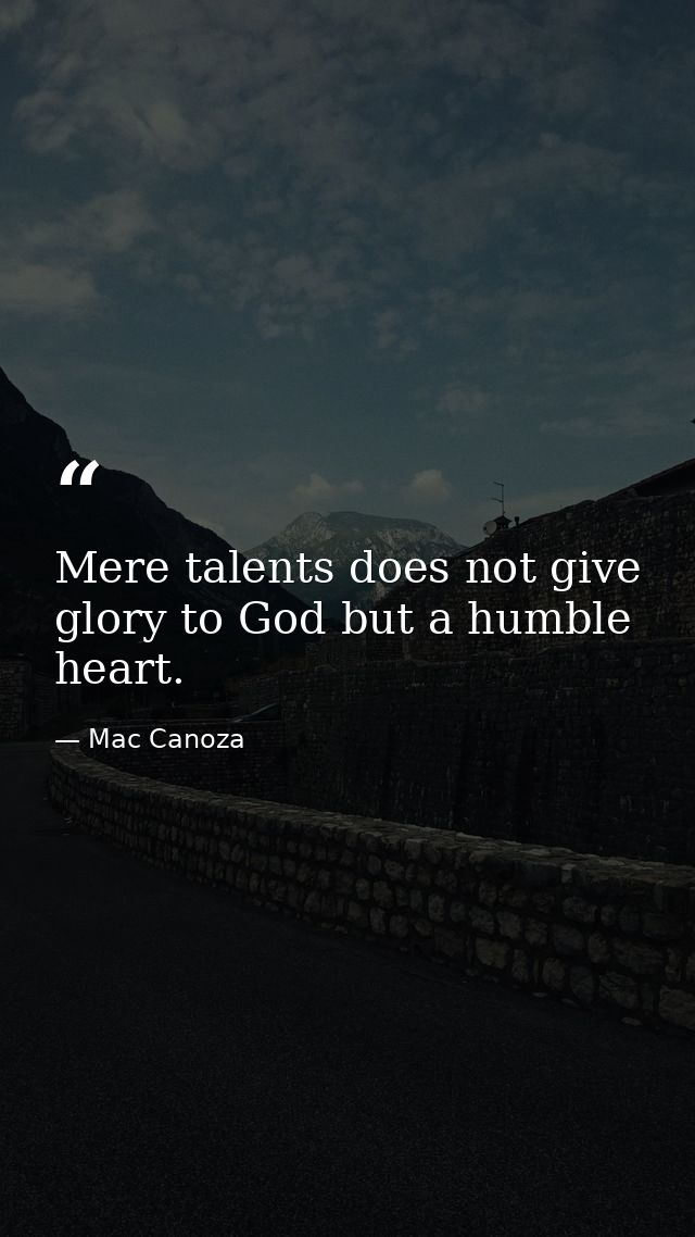 Mere talents does not give glory to God but a humble heart. — Mac Canoza