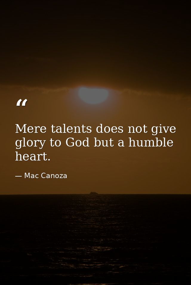 Mere talents does not give glory to God but a humble heart. — Mac Canoza