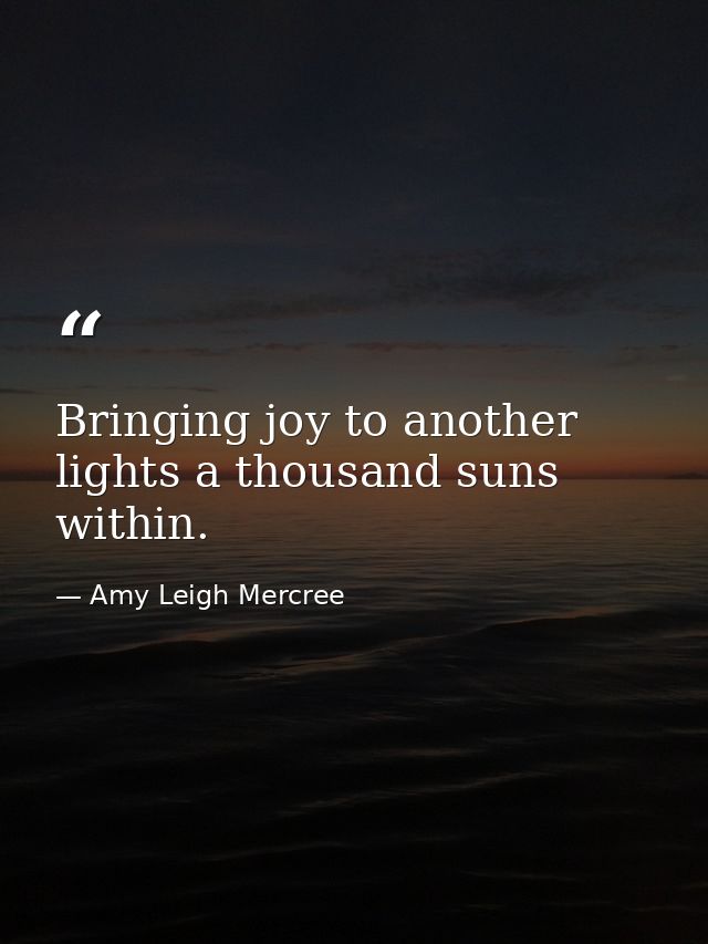 Bringing joy to another lights a thousand suns within. — Amy Leigh Mercree