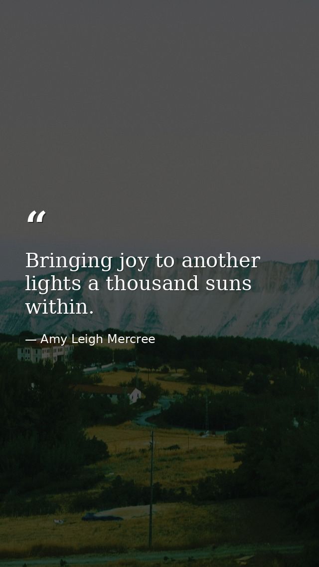 Bringing joy to another lights a thousand suns within. — Amy Leigh Mercree