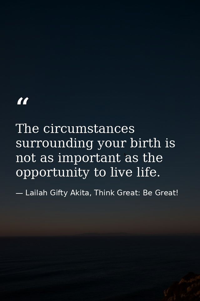 The circumstances surrounding your birth is not as important as the opportunity to live life. — Lailah Gifty Akita, Think Great: Be Great!