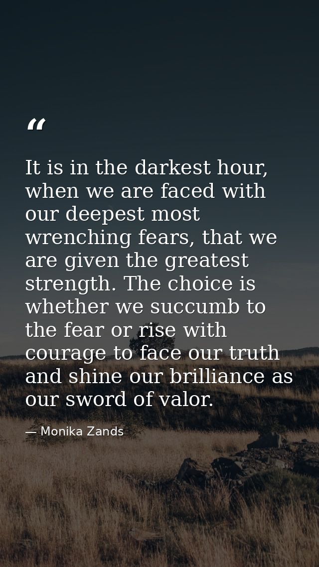 It is in the darkest hour, when we are faced with our deepest most wrenching fears, that we are given the greatest stren — Monika Zands