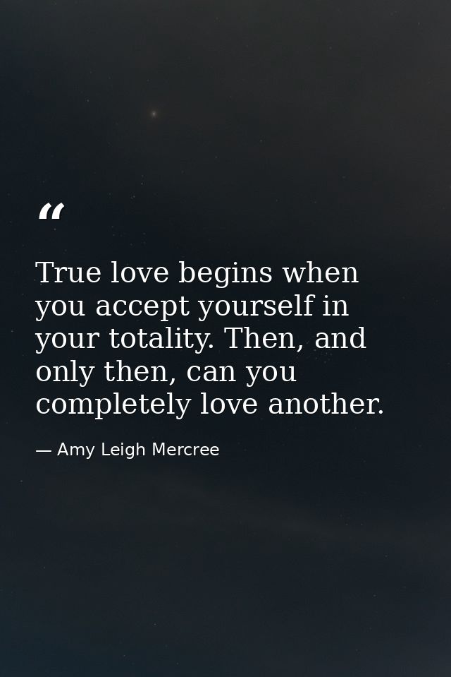 True love begins when you accept yourself in your totality. Then, and only then, can you completely love another. — Amy Leigh Mercree
