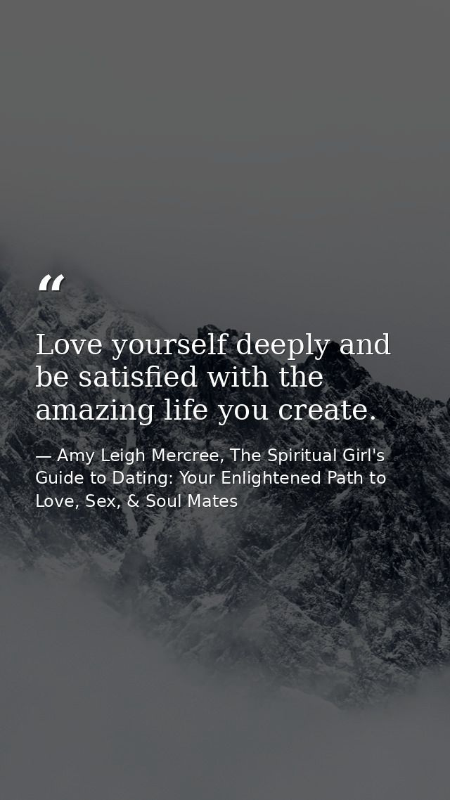 Love yourself deeply and be satisfied with the amazing life you create. — Amy Leigh Mercree, The Spiritual Girl's Guide to Dating: Your Enlightened Path to Love, Sex, & Soul Mates