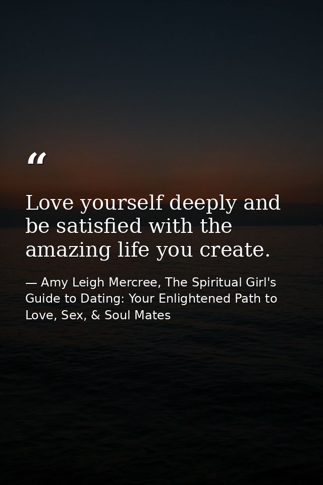 Love yourself deeply and be satisfied with the amazing life you create. — Amy Leigh Mercree, The Spiritual Girl's Guide to Dating: Your Enlightened Path to Love, Sex, & Soul Mates