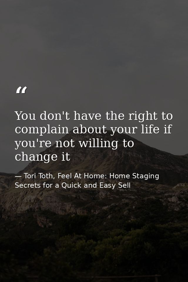 You don't have the right to complain about your life if you're not willing to change it — Tori Toth, Feel At Home: Home Staging Secrets for a Quick and Easy Sell
