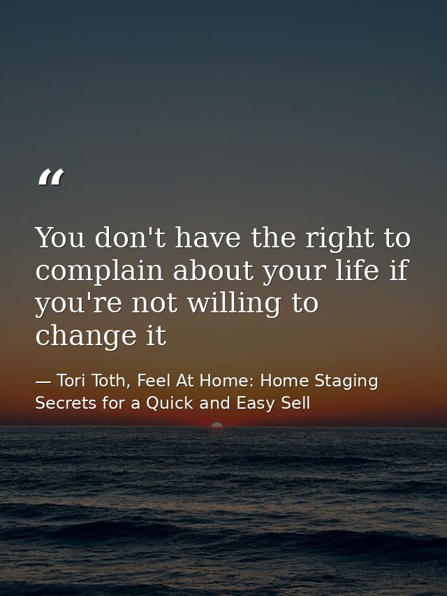 You don't have the right to complain about your life if you're not willing to change it — Tori Toth, Feel At Home: Home Staging Secrets for a Quick and Easy Sell