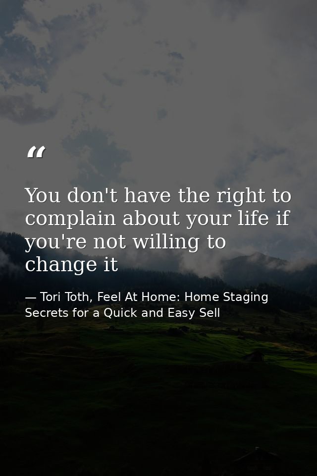 You don't have the right to complain about your life if you're not willing to change it — Tori Toth, Feel At Home: Home Staging Secrets for a Quick and Easy Sell