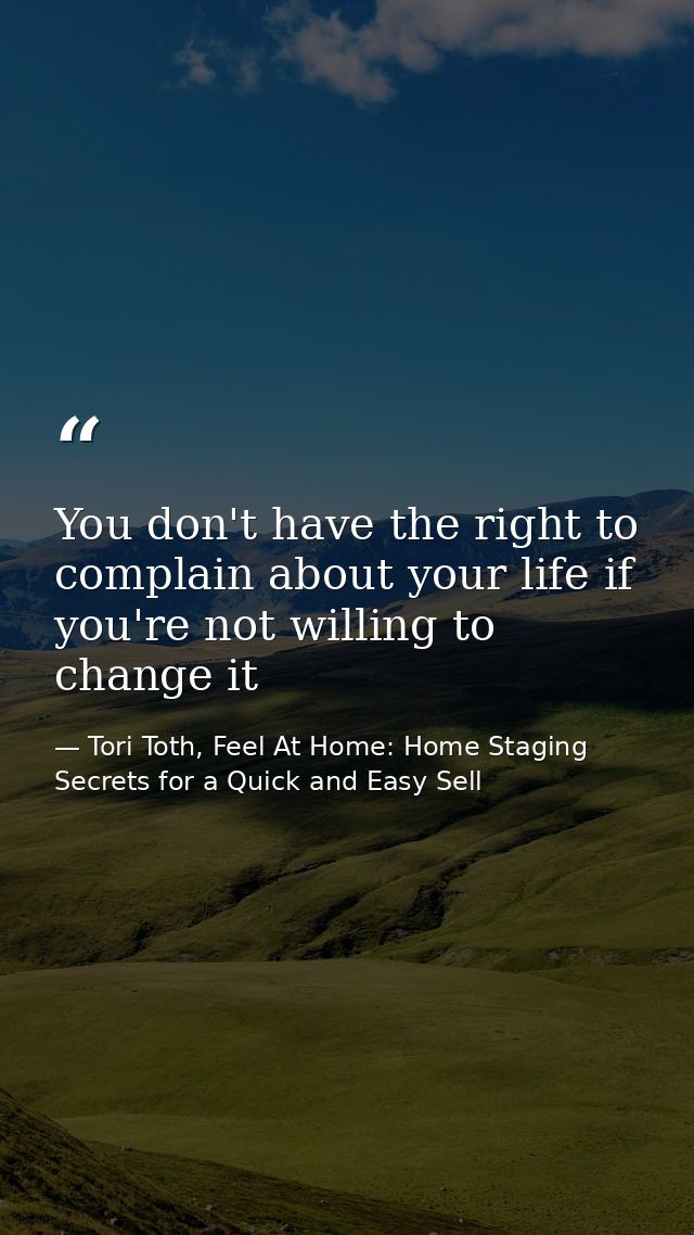 You don't have the right to complain about your life if you're not willing to change it — Tori Toth, Feel At Home: Home Staging Secrets for a Quick and Easy Sell