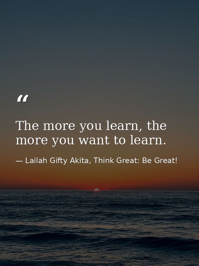 The more you learn, the more you want to learn. — Lailah Gifty Akita, Think Great: Be Great!