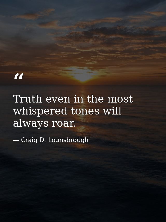 Truth even in the most whispered tones will always roar. — Craig D. Lounsbrough