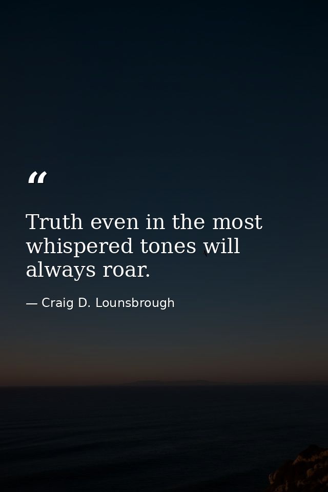 Truth even in the most whispered tones will always roar. — Craig D. Lounsbrough