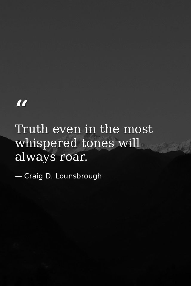 Truth even in the most whispered tones will always roar. — Craig D. Lounsbrough