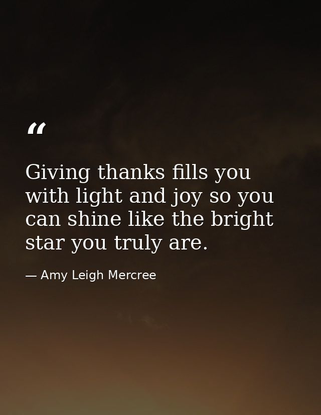 Giving thanks fills you with light and joy so you can shine like the bright star you truly are. — Amy Leigh Mercree