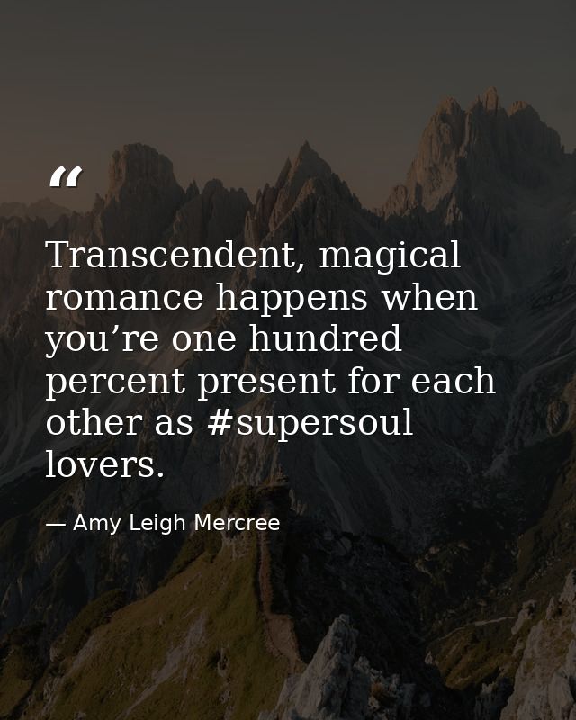 Transcendent, magical romance happens when you’re one hundred percent present for each other as #supersoul lovers. — Amy Leigh Mercree