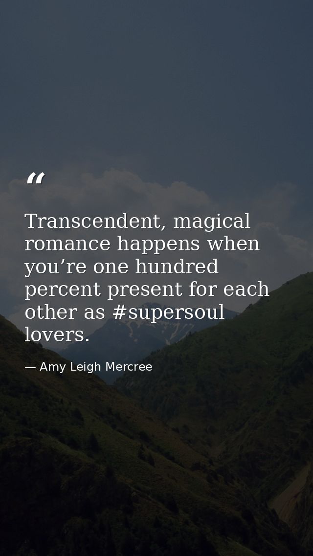 Transcendent, magical romance happens when you’re one hundred percent present for each other as #supersoul lovers. — Amy Leigh Mercree