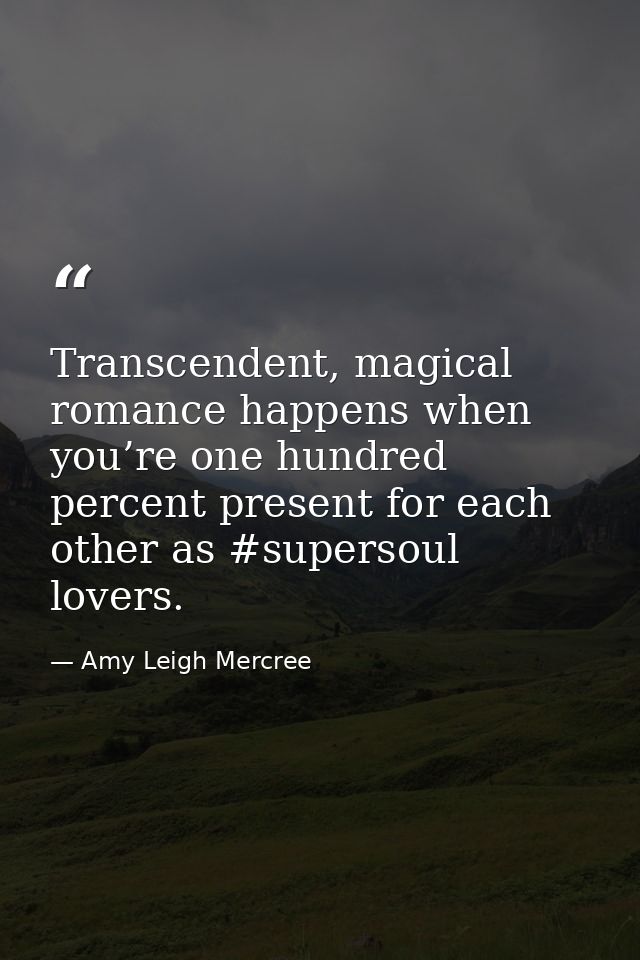Transcendent, magical romance happens when you’re one hundred percent present for each other as #supersoul lovers. — Amy Leigh Mercree