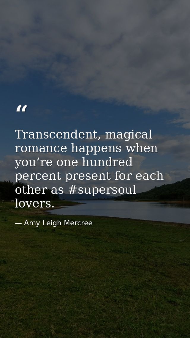 Transcendent, magical romance happens when you’re one hundred percent present for each other as #supersoul lovers. — Amy Leigh Mercree