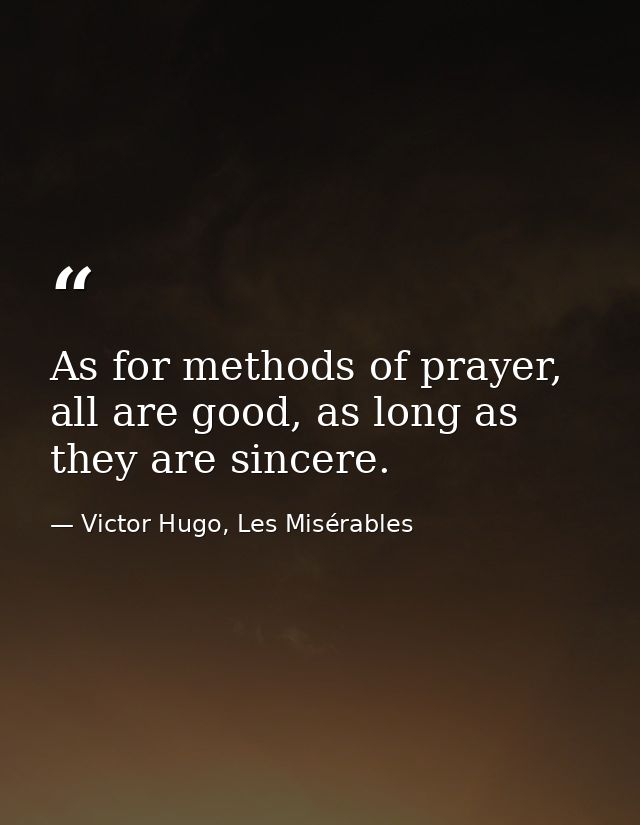 As for methods of prayer, all are good, as long as they are sincere. — Victor Hugo, Les Misérables