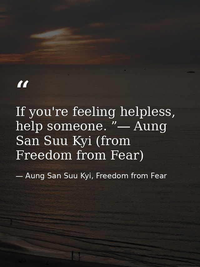 If you're feeling helpless, help someone. ”― Aung San Suu Kyi (from Freedom from Fear) — Aung San Suu Kyi, Freedom from Fear