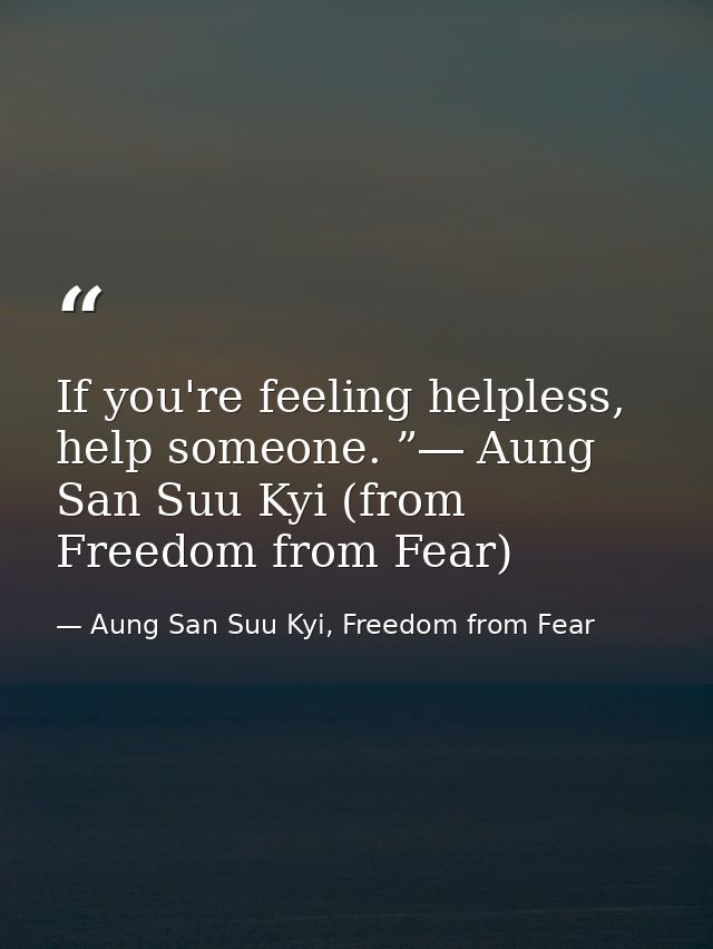 If you're feeling helpless, help someone. ”― Aung San Suu Kyi (from Freedom from Fear) — Aung San Suu Kyi, Freedom from Fear