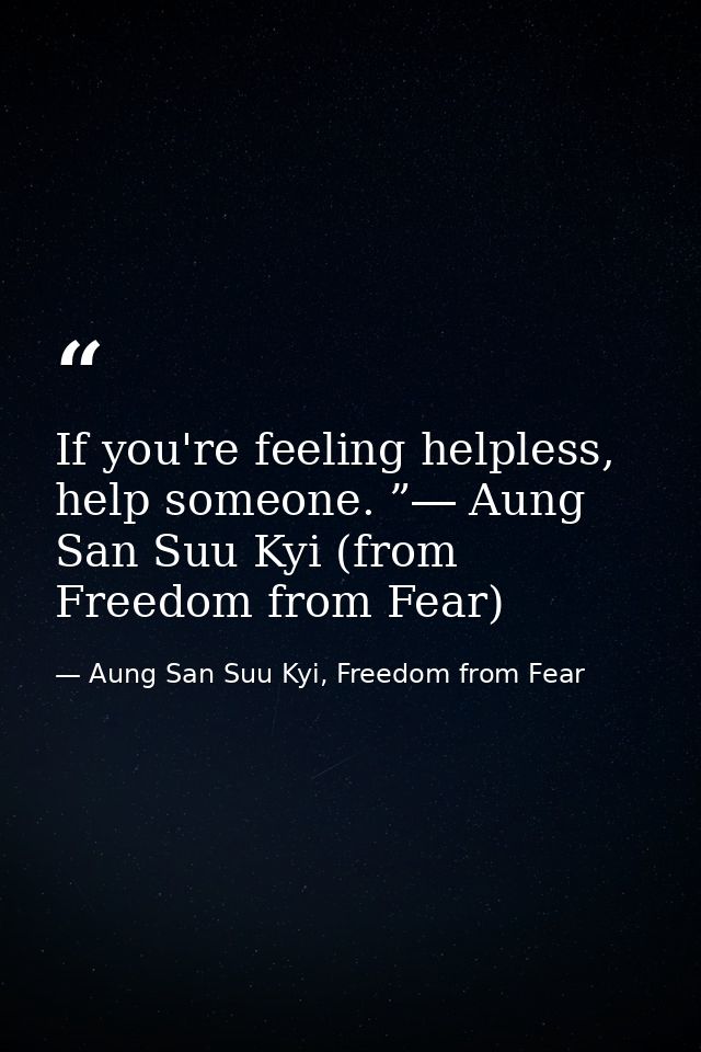 If you're feeling helpless, help someone. ”― Aung San Suu Kyi (from Freedom from Fear) — Aung San Suu Kyi, Freedom from Fear