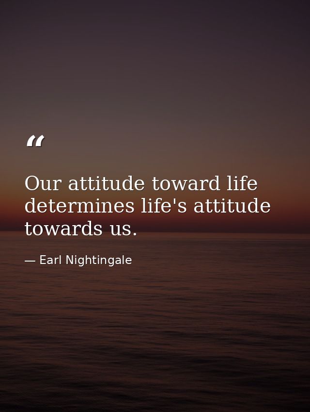 Our attitude toward life determines life's attitude towards us. — Earl Nightingale