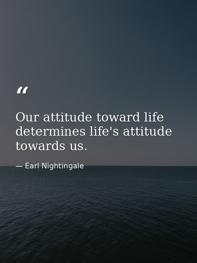 Our attitude toward life determines life's attitude towards us. — Earl Nightingale