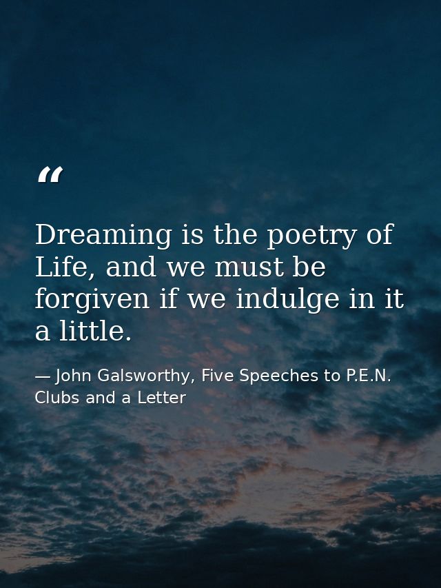 Dreaming is the poetry of Life, and we must be forgiven if we indulge in it a little. — John Galsworthy, Five Speeches to P.E.N. Clubs and a Letter