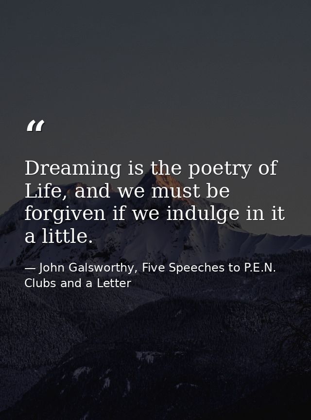 Dreaming is the poetry of Life, and we must be forgiven if we indulge in it a little. — John Galsworthy, Five Speeches to P.E.N. Clubs and a Letter