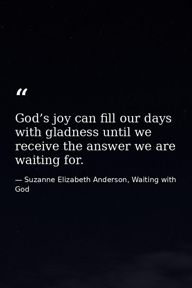 God’s joy can fill our days with gladness until we receive the answer we are waiting for. — Suzanne Elizabeth Anderson, Waiting with God