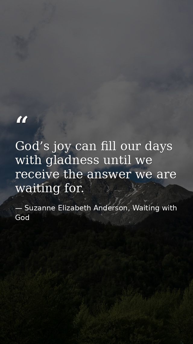 God’s joy can fill our days with gladness until we receive the answer we are waiting for. — Suzanne Elizabeth Anderson, Waiting with God