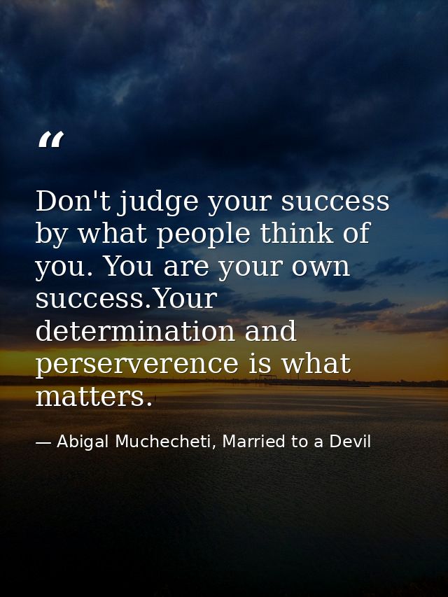 Don't judge your success by what people think of you. You are your own success.Your determination and perserverence is w — Abigal Muchecheti, Married to a Devil