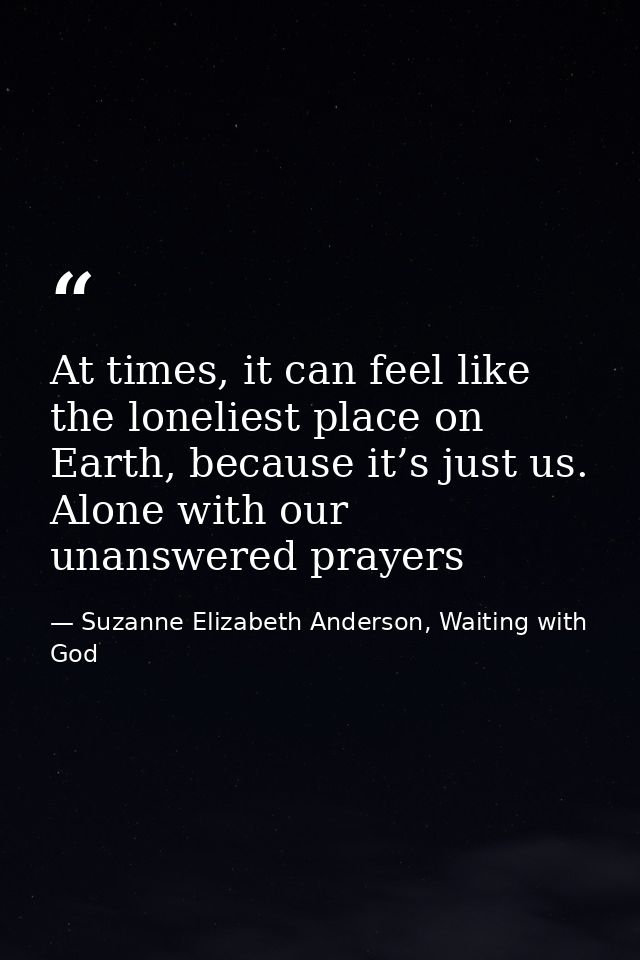 At times, it can feel like the loneliest place on Earth, because it’s just us. Alone with our unanswered prayers — Suzanne Elizabeth Anderson, Waiting with God