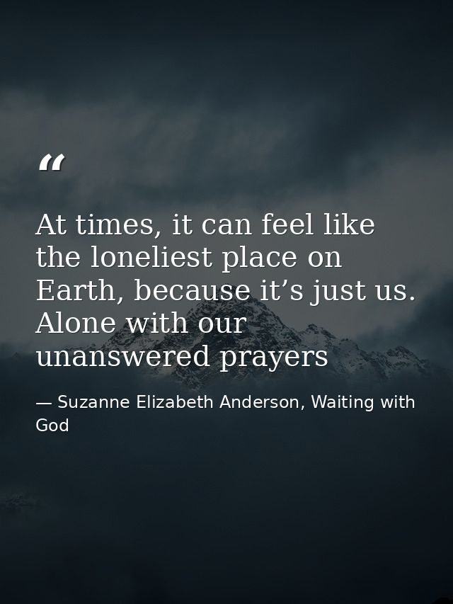 At times, it can feel like the loneliest place on Earth, because it’s just us. Alone with our unanswered prayers — Suzanne Elizabeth Anderson, Waiting with God